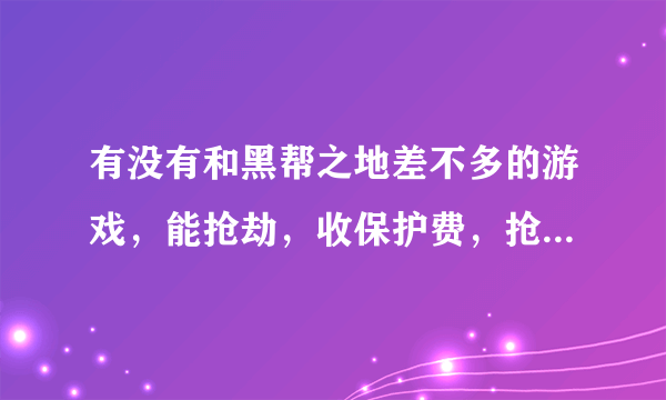 有没有和黑帮之地差不多的游戏，能抢劫，收保护费，抢地盘的都行，快点，给10分了