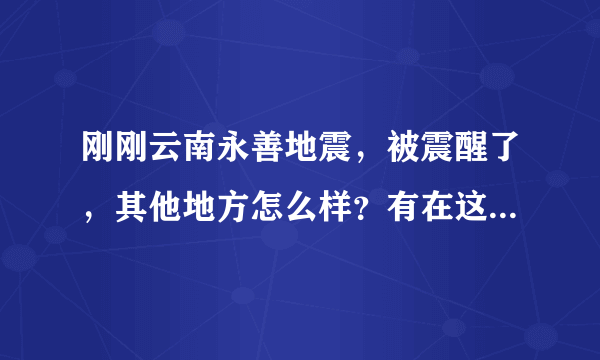 刚刚云南永善地震，被震醒了，其他地方怎么样？有在这附近的吗？