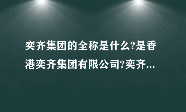 奕齐集团的全称是什么?是香港奕齐集团有限公司?奕齐集团有限公司?还是奕齐国