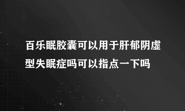 百乐眠胶囊可以用于肝郁阴虚型失眠症吗可以指点一下吗