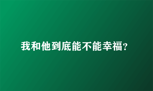 我和他到底能不能幸福？