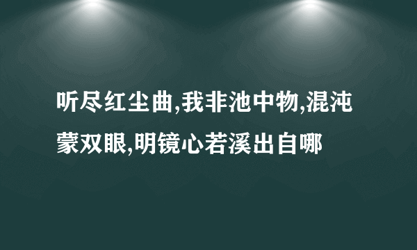 听尽红尘曲,我非池中物,混沌蒙双眼,明镜心若溪出自哪