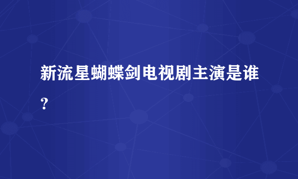 新流星蝴蝶剑电视剧主演是谁？