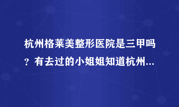 杭州格莱美整形医院是三甲吗？有去过的小姐姐知道杭州格莱美整形医院口碑如何吗？