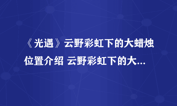 《光遇》云野彩虹下的大蜡烛位置介绍 云野彩虹下的大蜡烛位置在哪里