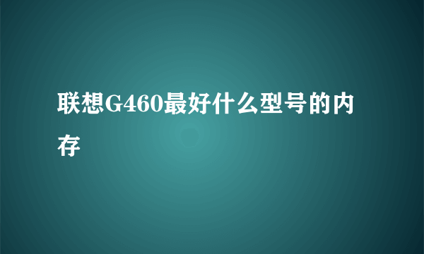 联想G460最好什么型号的内存