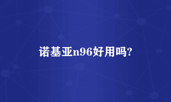 诺基亚n96好用吗?