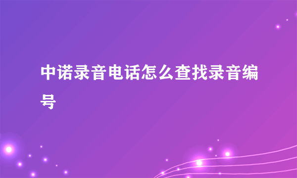 中诺录音电话怎么查找录音编号