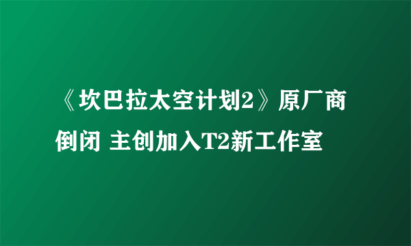 《坎巴拉太空计划2》原厂商倒闭 主创加入T2新工作室