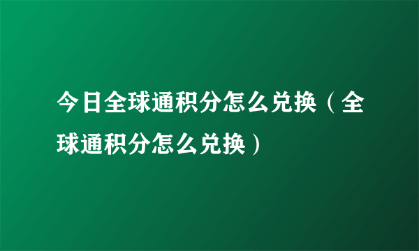 今日全球通积分怎么兑换（全球通积分怎么兑换）