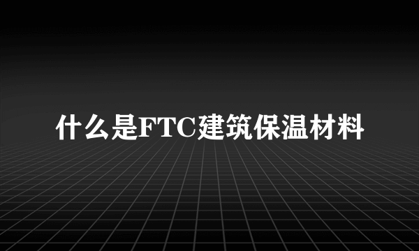 什么是FTC建筑保温材料