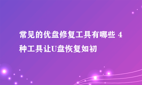 常见的优盘修复工具有哪些 4种工具让U盘恢复如初