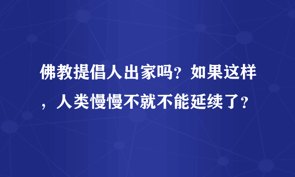 佛教提倡人出家吗？如果这样，人类慢慢不就不能延续了？