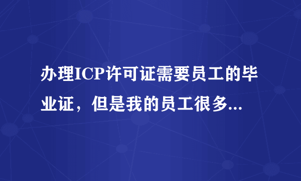 办理ICP许可证需要员工的毕业证，但是我的员工很多毕业证都找不到了。