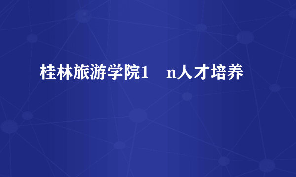 桂林旅游学院1➕n人才培养