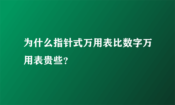 为什么指针式万用表比数字万用表贵些？