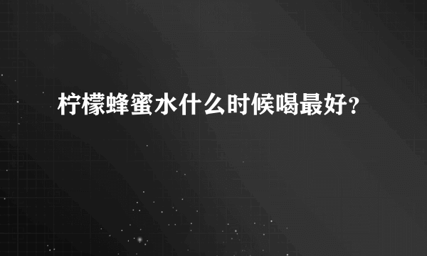 柠檬蜂蜜水什么时候喝最好？