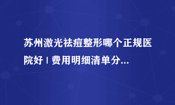 苏州激光祛痘整形哪个正规医院好 | 费用明细清单分享_脸上有痘坑怎么修复？