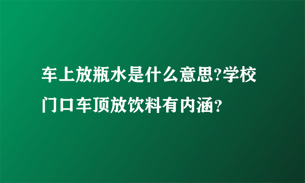 车上放瓶水是什么意思?学校门口车顶放饮料有内涵？