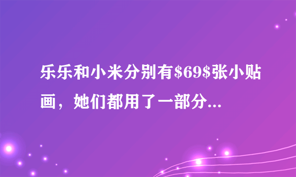 乐乐和小米分别有$69$张小贴画，她们都用了一部分，谁剩下的贴画多？算一算：答：___剩下的贴画多。