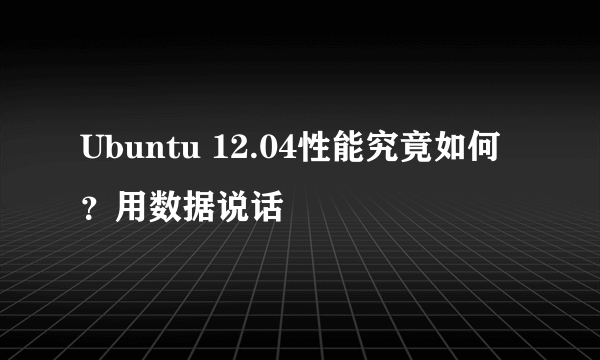 Ubuntu 12.04性能究竟如何？用数据说话