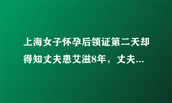 上海女子怀孕后领证第二天却得知丈夫患艾滋8年，丈夫为什么要隐瞒？