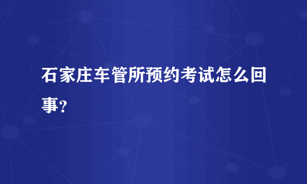 石家庄车管所预约考试怎么回事？