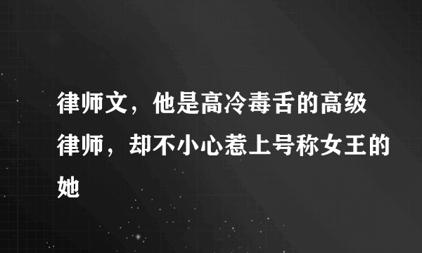 律师文，他是高冷毒舌的高级律师，却不小心惹上号称女王的她