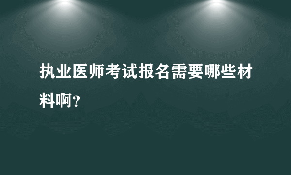 执业医师考试报名需要哪些材料啊？