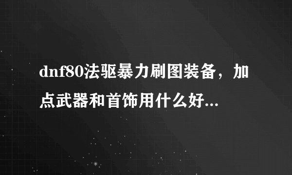 dnf80法驱暴力刷图装备，加点武器和首饰用什么好啊。谢谢各位大神