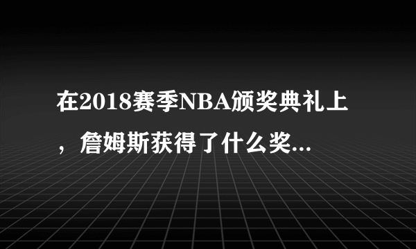 在2018赛季NBA颁奖典礼上，詹姆斯获得了什么奖？他本人没到现场是如何领奖的？