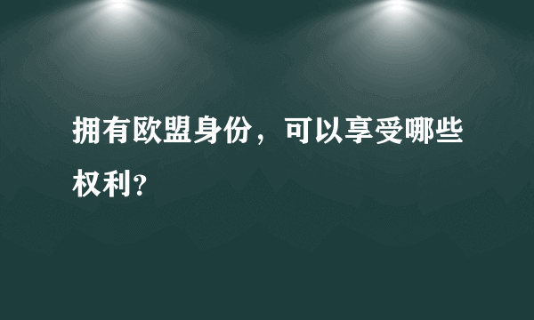 拥有欧盟身份，可以享受哪些权利？