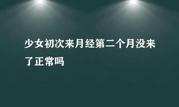 少女初次来月经第二个月没来了正常吗