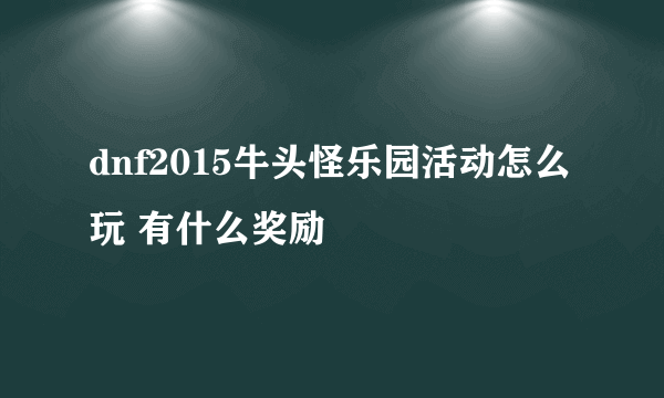 dnf2015牛头怪乐园活动怎么玩 有什么奖励