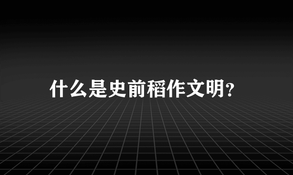 什么是史前稻作文明？