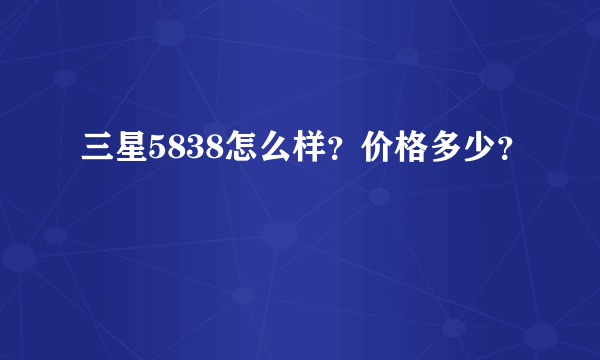 三星5838怎么样？价格多少？