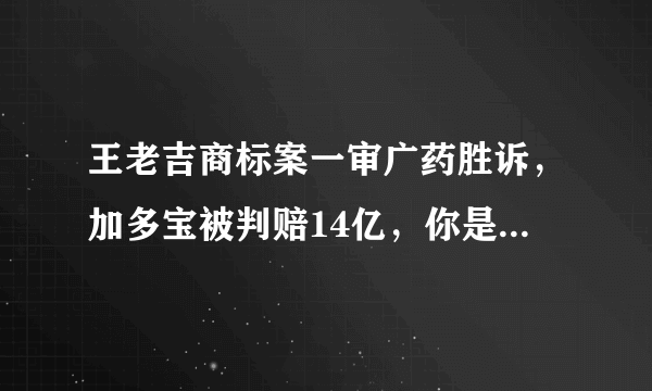 王老吉商标案一审广药胜诉，加多宝被判赔14亿，你是如何看待的呢？