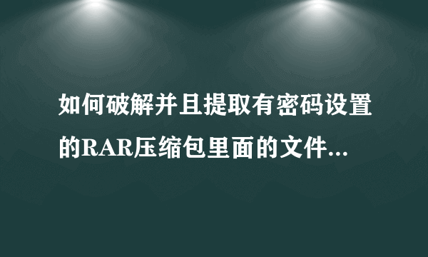 如何破解并且提取有密码设置的RAR压缩包里面的文件，最好有详细步骤~在线等？