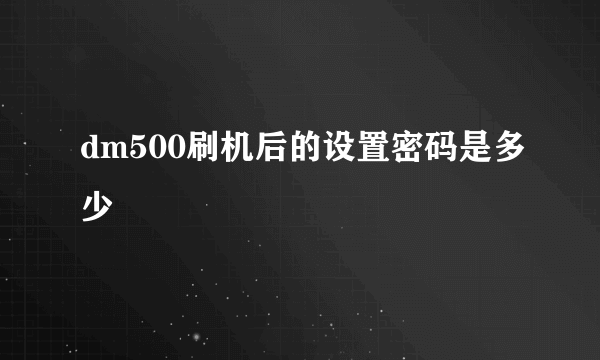 dm500刷机后的设置密码是多少