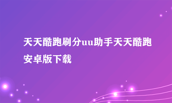 天天酷跑刷分uu助手天天酷跑安卓版下载