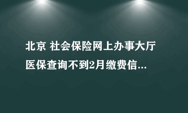 北京 社会保险网上办事大厅 医保查询不到2月缴费信息，但养老其它都能查到，这是为什么呢