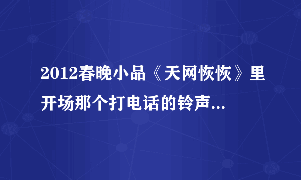 2012春晚小品《天网恢恢》里开场那个打电话的铃声叫什么名字在哪里下载？