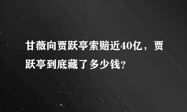 甘薇向贾跃亭索赔近40亿，贾跃亭到底藏了多少钱？