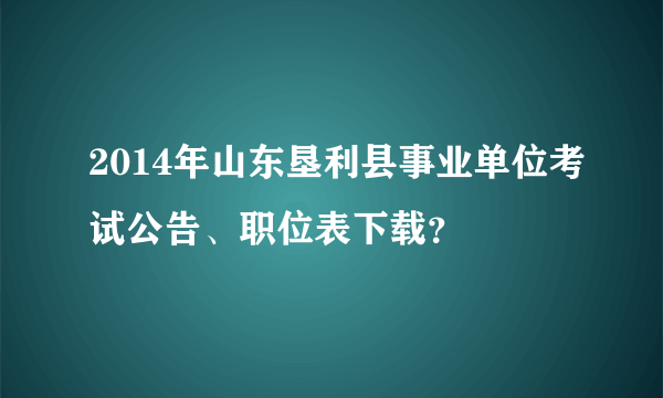 2014年山东垦利县事业单位考试公告、职位表下载？