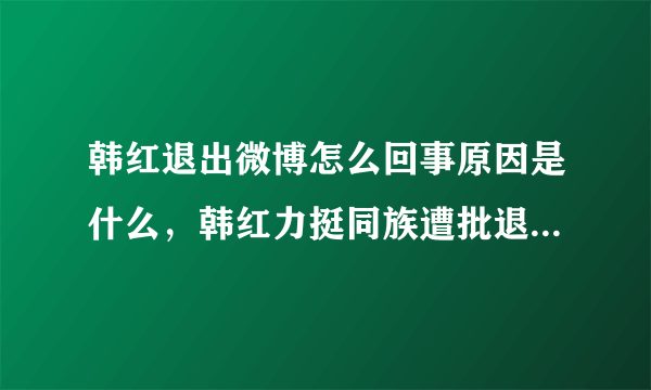 韩红退出微博怎么回事原因是什么，韩红力挺同族遭批退宣布退博？