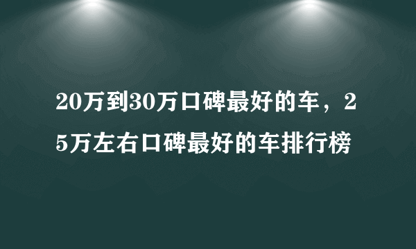 20万到30万口碑最好的车，25万左右口碑最好的车排行榜