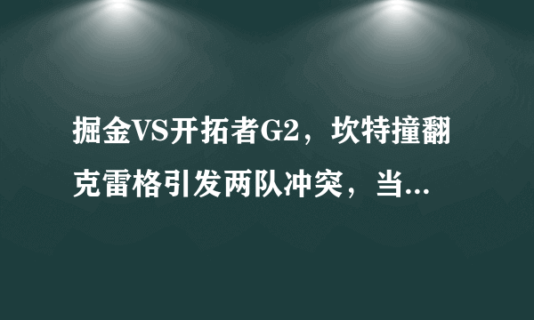 掘金VS开拓者G2，坎特撞翻克雷格引发两队冲突，当时是什么情况？