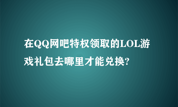 在QQ网吧特权领取的LOL游戏礼包去哪里才能兑换?