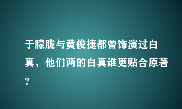 于朦胧与黄俊捷都曾饰演过白真，他们两的白真谁更贴合原著？