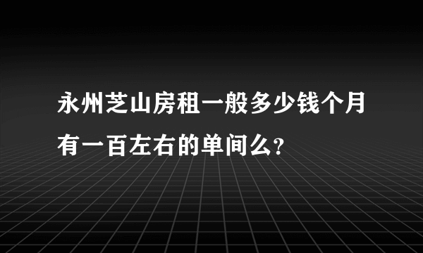 永州芝山房租一般多少钱个月有一百左右的单间么？